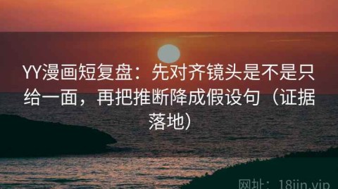 YY漫画短复盘：先对齐镜头是不是只给一面，再把推断降成假设句（证据落地）
