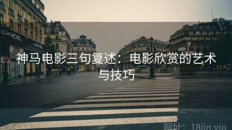 神马电影三句复述：电影欣赏的艺术与技巧