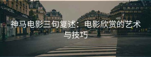 神马电影三句复述：电影欣赏的艺术与技巧