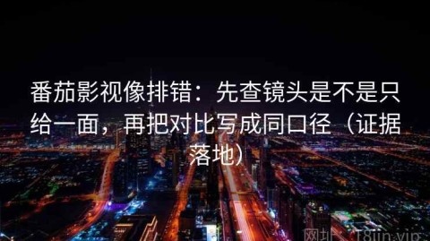 番茄影视像排错：先查镜头是不是只给一面，再把对比写成同口径（证据落地）