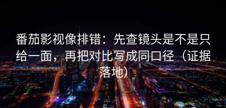 番茄影视像排错：先查镜头是不是只给一面，再把对比写成同口径（证据落地）