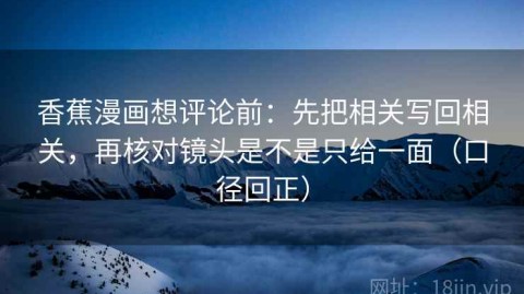 香蕉漫画想评论前：先把相关写回相关，再核对镜头是不是只给一面（口径回正）