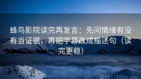 蜂鸟影院读完再发言：先问情绪有没有当证据，再把字幕改成描述句（读完更稳）
