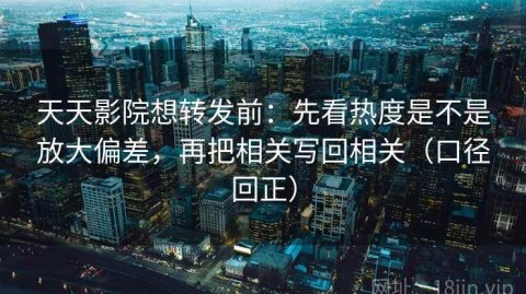 天天影院想转发前：先看热度是不是放大偏差，再把相关写回相关（口径回正）