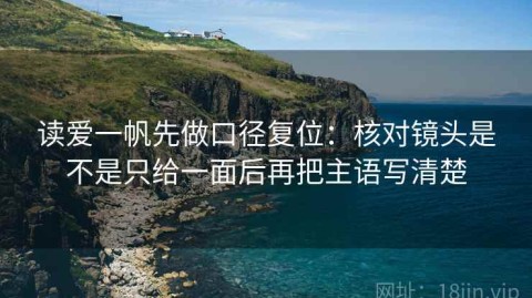读爱一帆先做口径复位：核对镜头是不是只给一面后再把主语写清楚