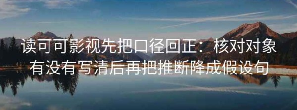 读可可影视先把口径回正：核对对象有没有写清后再把推断降成假设句