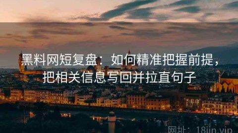 黑料网短复盘：如何精准把握前提，把相关信息写回并拉直句子