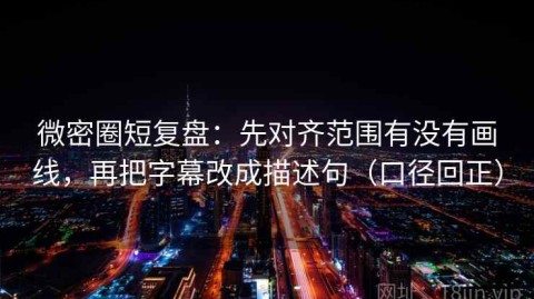 微密圈短复盘：先对齐范围有没有画线，再把字幕改成描述句（口径回正）