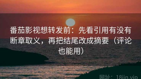 番茄影视想转发前：先看引用有没有断章取义，再把结尾改成摘要（评论也能用）