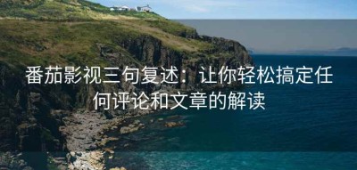 番茄影视三句复述：让你轻松搞定任何评论和文章的解读