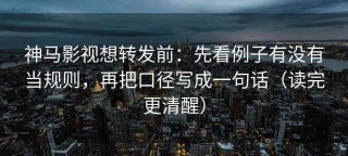 神马影视想转发前：先看例子有没有当规则，再把口径写成一句话（读完更清醒）