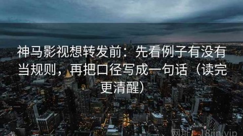 神马影视想转发前：先看例子有没有当规则，再把口径写成一句话（读完更清醒）