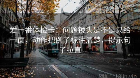 爱一番体检卡：问题镜头是不是只给一面，动作把例子标注清楚，提示句子拉直