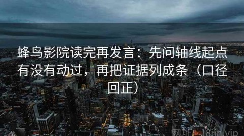 蜂鸟影院读完再发言：先问轴线起点有没有动过，再把证据列成条（口径回正）