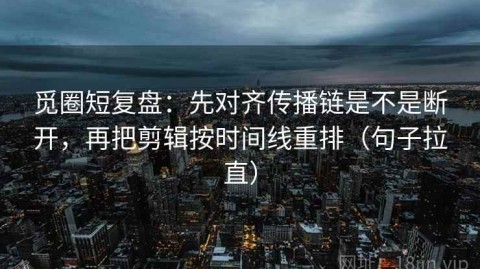 觅圈短复盘：先对齐传播链是不是断开，再把剪辑按时间线重排（句子拉直）