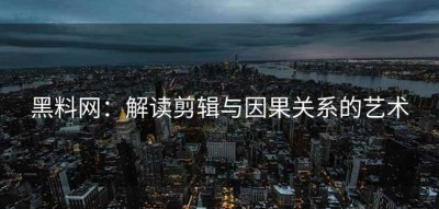 黑料网：解读剪辑与因果关系的艺术