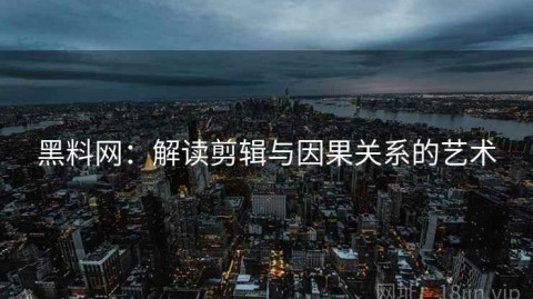 黑料网：解读剪辑与因果关系的艺术