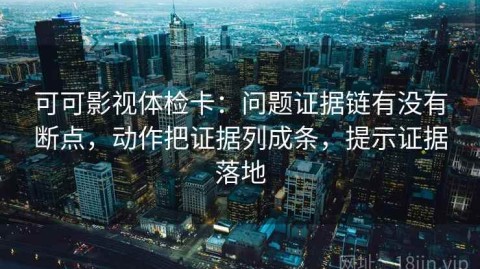 可可影视体检卡：问题证据链有没有断点，动作把证据列成条，提示证据落地