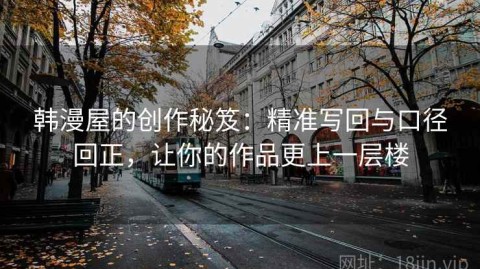 韩漫屋的创作秘笈：精准写回与口径回正，让你的作品更上一层楼