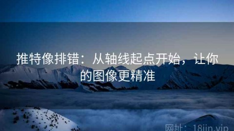 推特像排错：从轴线起点开始，让你的图像更精准