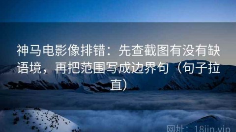 神马电影像排错：先查截图有没有缺语境，再把范围写成边界句（句子拉直）