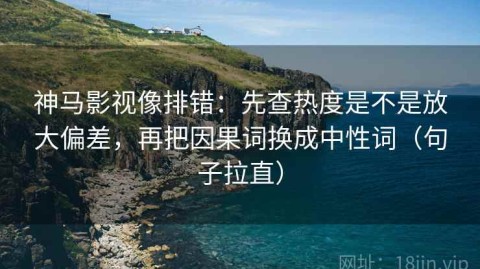 神马影视像排错：先查热度是不是放大偏差，再把因果词换成中性词（句子拉直）