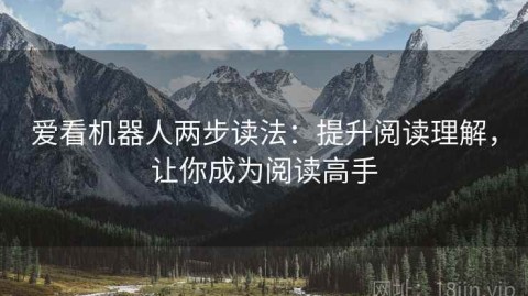 爱看机器人两步读法：提升阅读理解，让你成为阅读高手