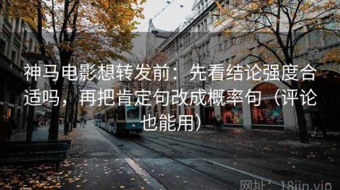 神马电影想转发前：先看结论强度合适吗，再把肯定句改成概率句（评论也能用）