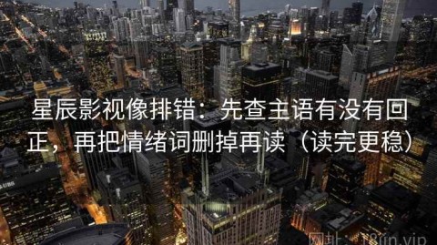 星辰影视像排错：先查主语有没有回正，再把情绪词删掉再读（读完更稳）