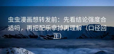 虫虫漫画想转发前：先看结论强度合适吗，再把配乐拿掉再理解（口径回正）
