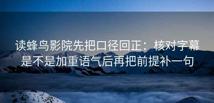 读蜂鸟影院先把口径回正：核对字幕是不是加重语气后再把前提补一句