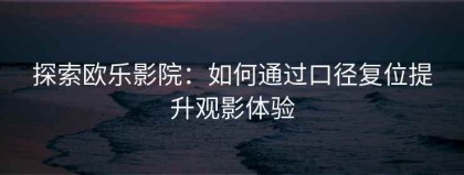探索欧乐影院：如何通过口径复位提升观影体验