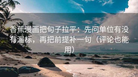 香蕉漫画把句子拉平：先问单位有没有漏标，再把前提补一句（评论也能用）