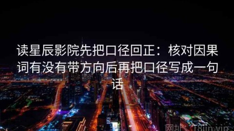 读星辰影院先把口径回正：核对因果词有没有带方向后再把口径写成一句话