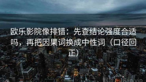 欧乐影院像排错：先查结论强度合适吗，再把因果词换成中性词（口径回正）
