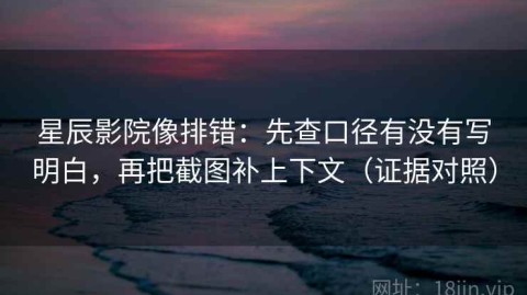 星辰影院像排错：先查口径有没有写明白，再把截图补上下文（证据对照）