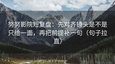 努努影院短复盘：先对齐镜头是不是只给一面，再把前提补一句（句子拉直）