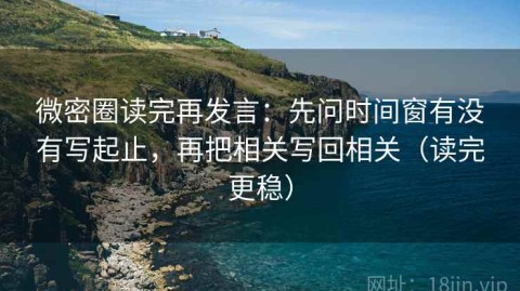微密圈读完再发言：先问时间窗有没有写起止，再把相关写回相关（读完更稳）