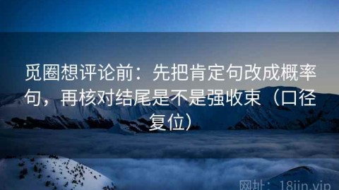 觅圈想评论前：先把肯定句改成概率句，再核对结尾是不是强收束（口径复位）