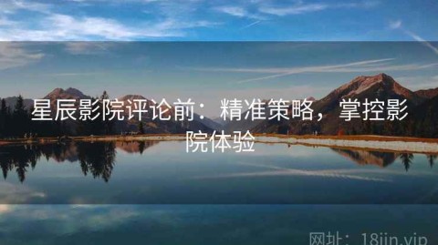 星辰影院评论前：精准策略，掌控影院体验