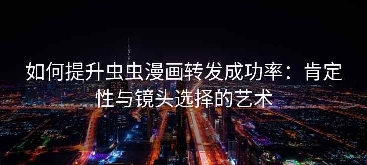 如何提升虫虫漫画转发成功率：肯定性与镜头选择的艺术