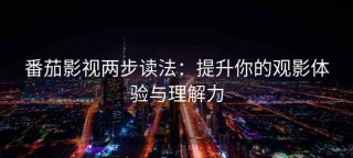 番茄影视两步读法：提升你的观影体验与理解力