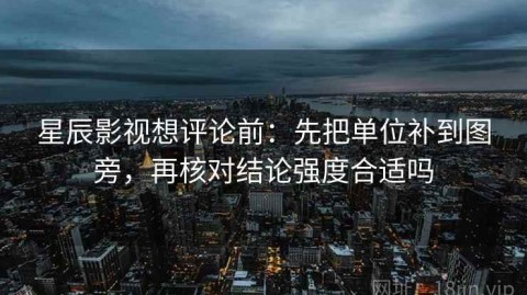 星辰影视想评论前：先把单位补到图旁，再核对结论强度合适吗