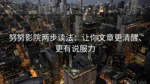 努努影院两步读法：让你文章更清醒、更有说服力