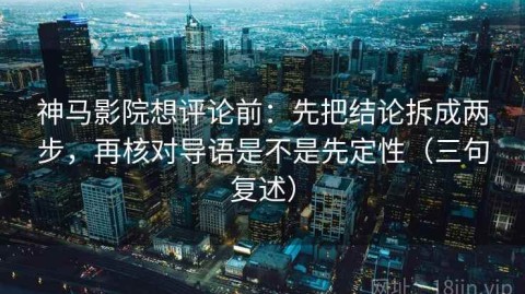 神马影院想评论前：先把结论拆成两步，再核对导语是不是先定性（三句复述）