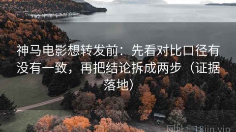 神马电影想转发前：先看对比口径有没有一致，再把结论拆成两步（证据落地）