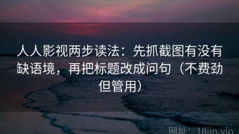 人人影视两步读法：先抓截图有没有缺语境，再把标题改成问句（不费劲但管用）