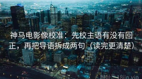 神马电影像校准：先校主语有没有回正，再把导语拆成两句（读完更清楚）