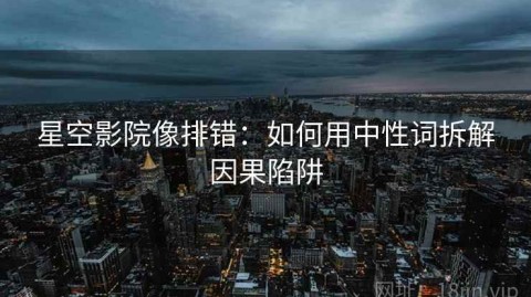 星空影院像排错：如何用中性词拆解因果陷阱