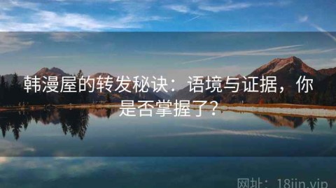 韩漫屋的转发秘诀：语境与证据，你是否掌握了？